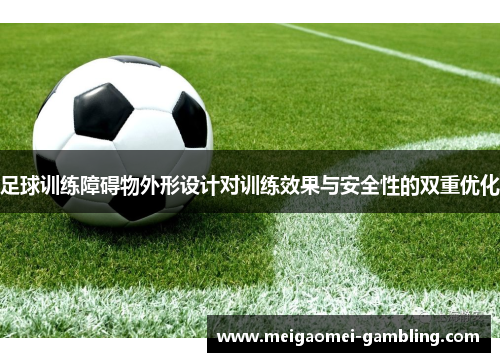 足球训练障碍物外形设计对训练效果与安全性的双重优化